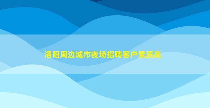 洛阳周边城市夜场招聘客户素质高
